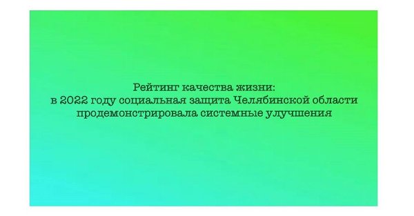 Рейтинг качества жизни: в 2022 году социальная защита Челябинской области продемонстрировала системные улучшения