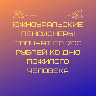 Южноуральские пенсионеры получат по 700 рублей ко Дню пожилого человека